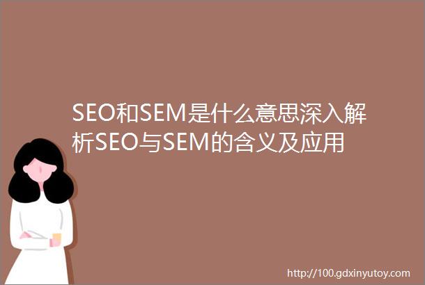 SEO和SEM是什么意思深入解析SEO与SEM的含义及应用