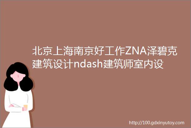 北京上海南京好工作ZNA泽碧克建筑设计ndash建筑师室内设计师景观设计师渲染师品牌推广专员等