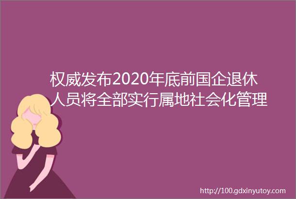 权威发布2020年底前国企退休人员将全部实行属地社会化管理