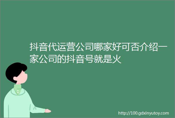 抖音代运营公司哪家好可否介绍一家公司的抖音号就是火