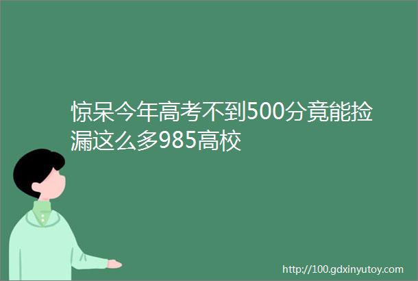 惊呆今年高考不到500分竟能捡漏这么多985高校