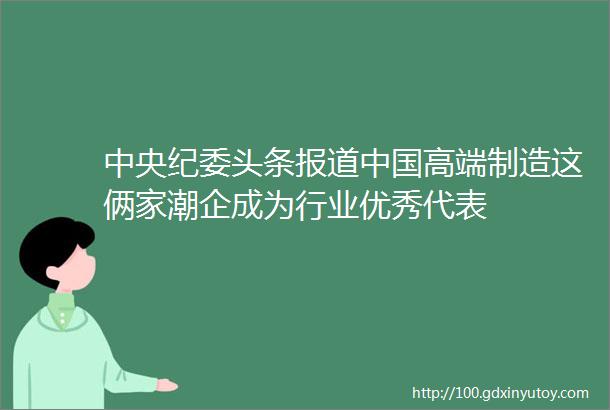 中央纪委头条报道中国高端制造这俩家潮企成为行业优秀代表