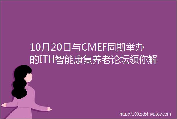 10月20日与CMEF同期举办的ITH智能康复养老论坛领你解锁康复养老万亿产业链