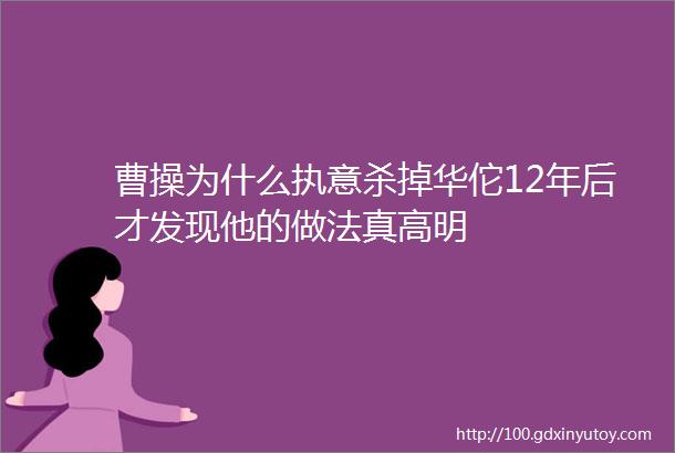 曹操为什么执意杀掉华佗12年后才发现他的做法真高明