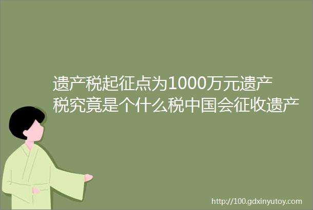 遗产税起征点为1000万元遗产税究竟是个什么税中国会征收遗产税吗