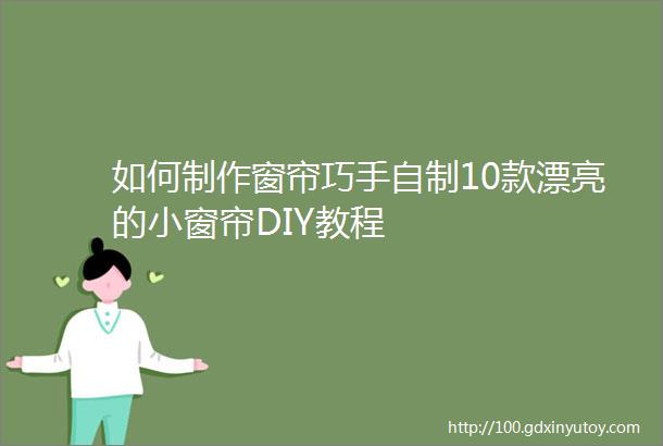 如何制作窗帘巧手自制10款漂亮的小窗帘DIY教程