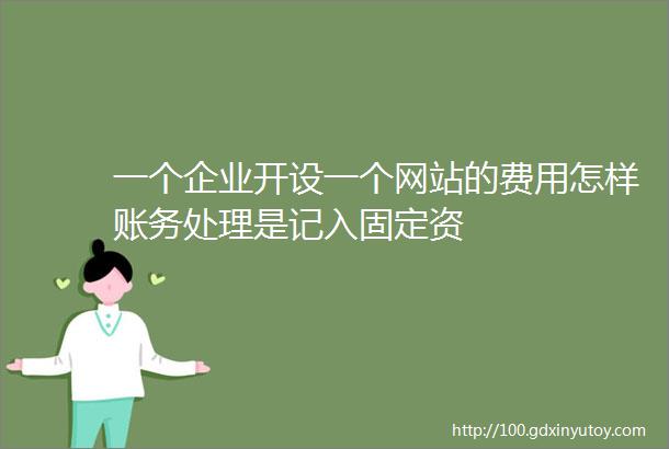 一个企业开设一个网站的费用怎样账务处理是记入固定资