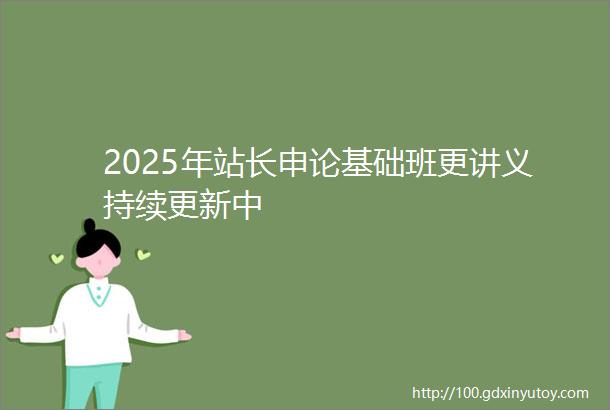2025年站长申论基础班更讲义持续更新中