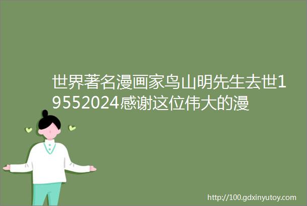 世界著名漫画家鸟山明先生去世19552024感谢这位伟大的漫画家带给我们无尽的快乐让我们度过了一个精彩而又难忘的童年