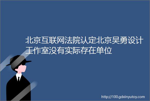 北京互联网法院认定北京吴勇设计工作室没有实际存在单位