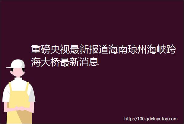 重磅央视最新报道海南琼州海峡跨海大桥最新消息