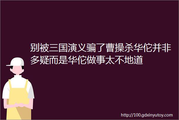 别被三国演义骗了曹操杀华佗并非多疑而是华佗做事太不地道