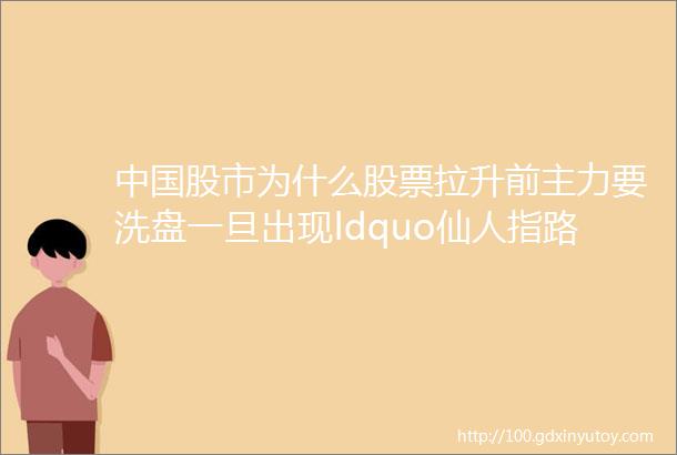 中国股市为什么股票拉升前主力要洗盘一旦出现ldquo仙人指路rdquo坚决别下车