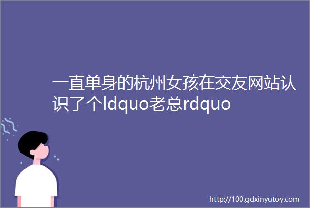 一直单身的杭州女孩在交友网站认识了个ldquo老总rdquo看了他的聊天记录简直刷新了三观