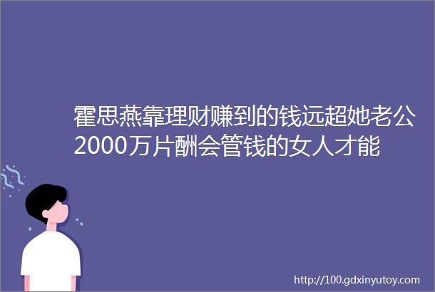 霍思燕靠理财赚到的钱远超她老公2000万片酬会管钱的女人才能真正掌握人身主动权