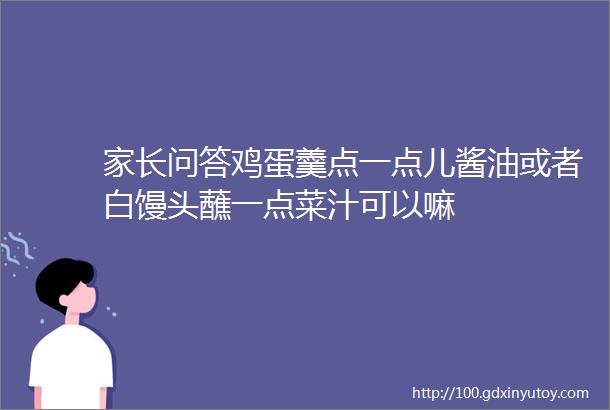 家长问答鸡蛋羹点一点儿酱油或者白馒头蘸一点菜汁可以嘛