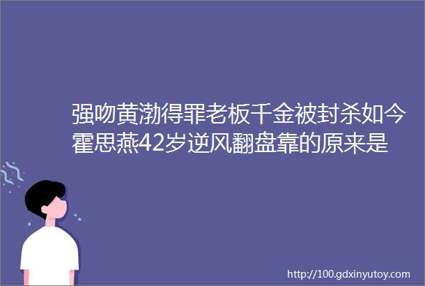 强吻黄渤得罪老板千金被封杀如今霍思燕42岁逆风翻盘靠的原来是这两个男人