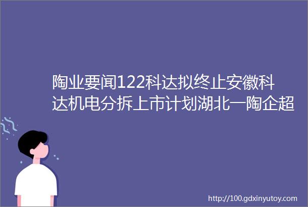 陶业要闻122科达拟终止安徽科达机电分拆上市计划湖北一陶企超1亿资产拍卖2024淄博陶企发力陶瓷家居板