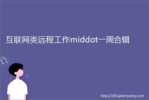 互联网类远程工作middot一周合辑