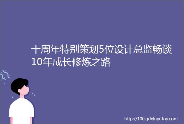 十周年特别策划5位设计总监畅谈10年成长修炼之路