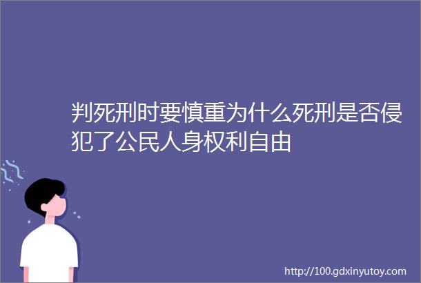 判死刑时要慎重为什么死刑是否侵犯了公民人身权利自由