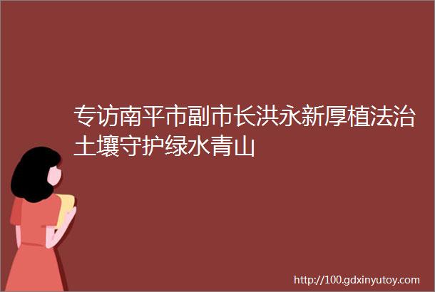 专访南平市副市长洪永新厚植法治土壤守护绿水青山