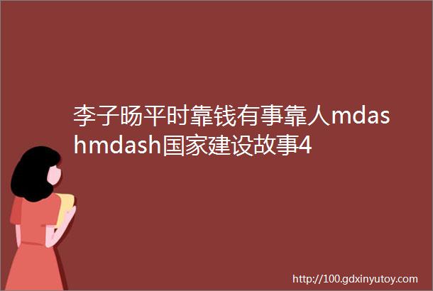 李子旸平时靠钱有事靠人mdashmdash国家建设故事4