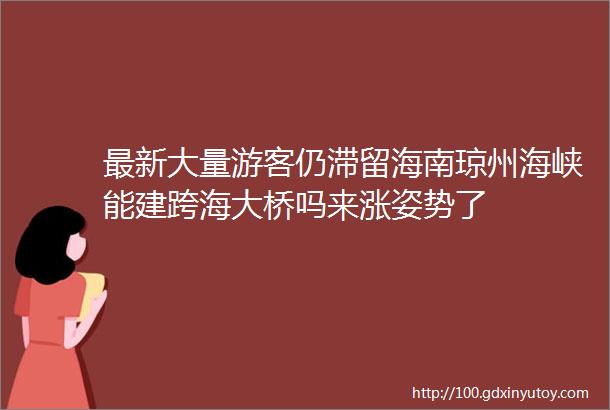 最新大量游客仍滞留海南琼州海峡能建跨海大桥吗来涨姿势了