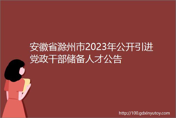 安徽省滁州市2023年公开引进党政干部储备人才公告