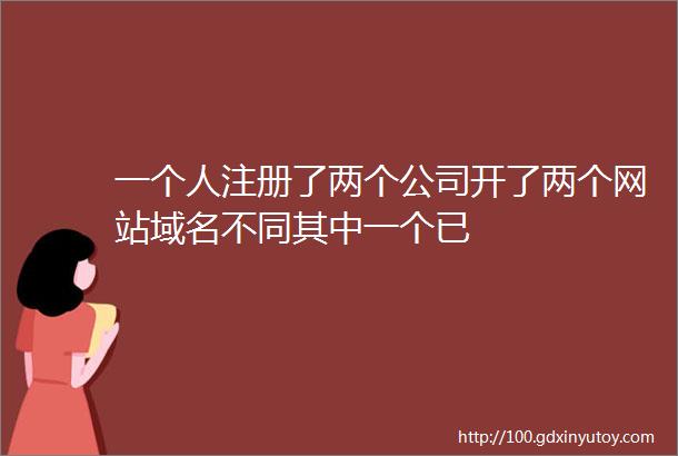 一个人注册了两个公司开了两个网站域名不同其中一个已