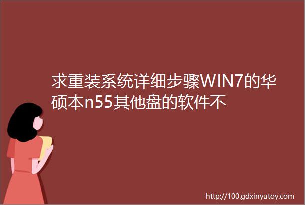 求重装系统详细步骤WIN7的华硕本n55其他盘的软件不