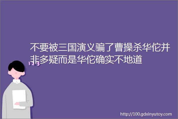 不要被三国演义骗了曹操杀华佗并非多疑而是华佗确实不地道