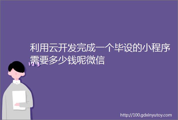 利用云开发完成一个毕设的小程序需要多少钱呢微信