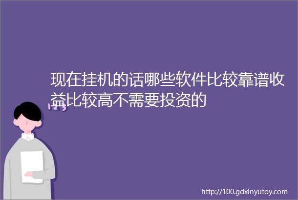 现在挂机的话哪些软件比较靠谱收益比较高不需要投资的