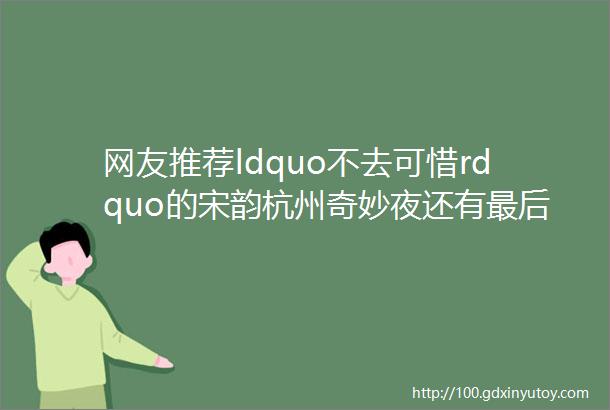 网友推荐ldquo不去可惜rdquo的宋韵杭州奇妙夜还有最后两天错过再等一年