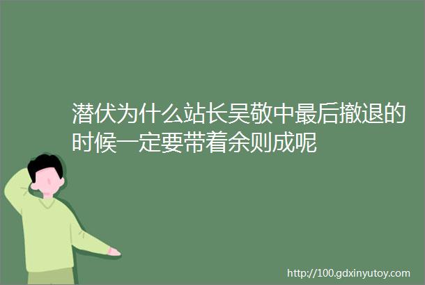 潜伏为什么站长吴敬中最后撤退的时候一定要带着余则成呢