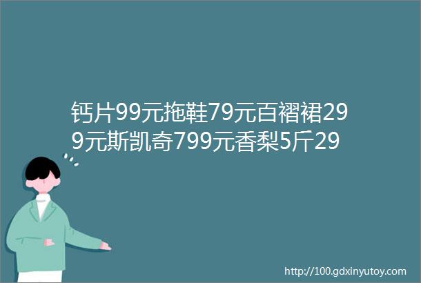 钙片99元拖鞋79元百褶裙299元斯凯奇799元香梨5斤299元六味地黄丸199元